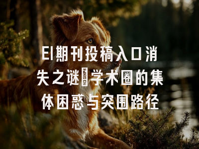 EI期刊投稿入口消失之谜：学术圈的集体困惑与突围路径