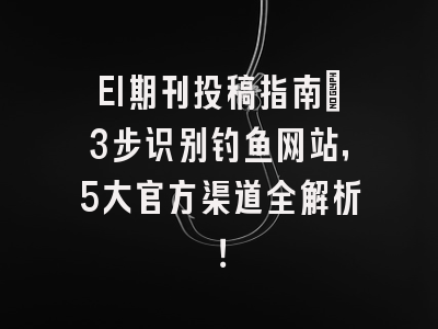 EI期刊投稿指南：3步识别钓鱼网站，5大官方渠道全解析！