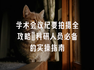 学术会议纪要拍摄全攻略：科研人员必备的实操指南