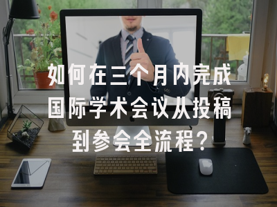 如何在三个月内完成国际学术会议从投稿到参会全流程？
