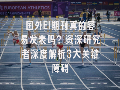 国外EI期刊真的容易发表吗？资深研究者深度解析3大关键障碍