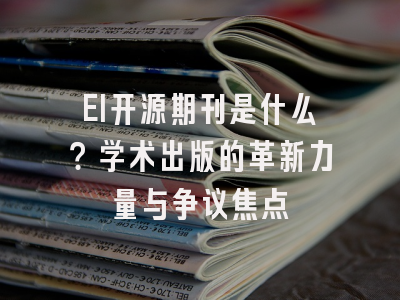 EI开源期刊是什么？学术出版的革新力量与争议焦点