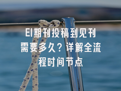 EI期刊投稿到见刊需要多久？详解全流程时间节点