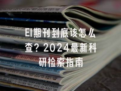 EI期刊到底该怎么查？2024最新科研检索指南