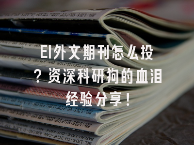 EI外文期刊怎么投？资深科研狗的血泪经验分享！