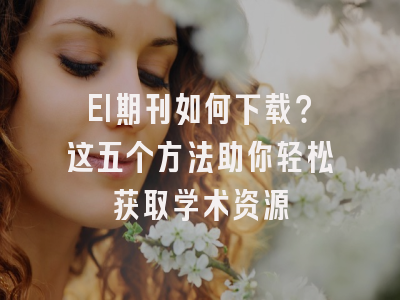 EI期刊如何下载？这五个方法助你轻松获取学术资源