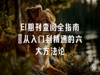EI期刊查阅全指南：从入门到精通的六大方法论