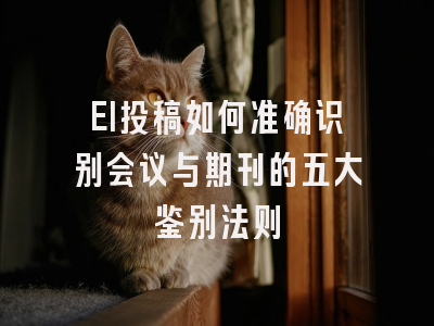 EI投稿如何准确识别会议与期刊的五大鉴别法则