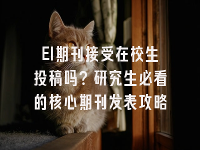 EI期刊接受在校生投稿吗？研究生必看的核心期刊发表攻略