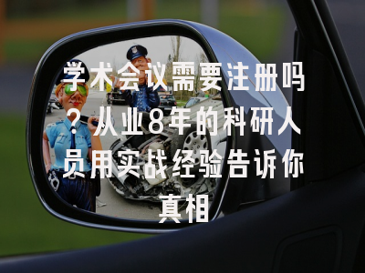 学术会议需要注册吗？从业8年的科研人员用实战经验告诉你真相