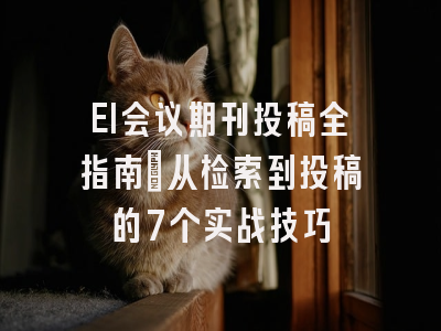 EI会议期刊投稿全指南：从检索到投稿的7个实战技巧