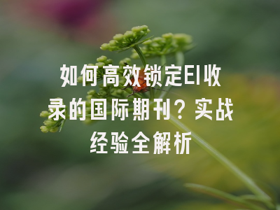 如何高效锁定EI收录的国际期刊？实战经验全解析
