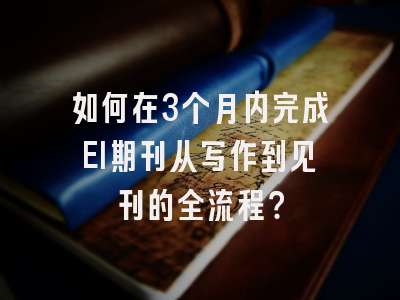 如何在3个月内完成EI期刊从写作到见刊的全流程？