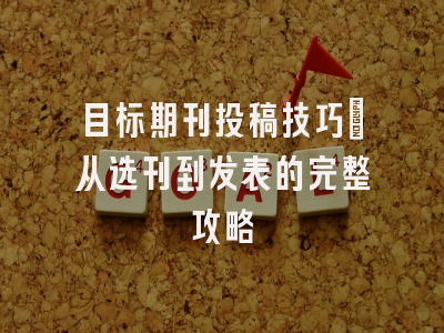 目标期刊投稿技巧：从选刊到发表的完整攻略