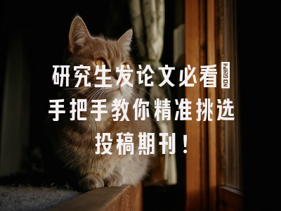 研究生发论文必看：手把手教你精准挑选投稿期刊！
