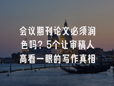 会议期刊论文必须润色吗？5个让审稿人高看一眼的写作真相