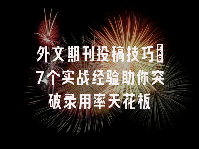 外文期刊投稿技巧：7个实战经验助你突破录用率天花板