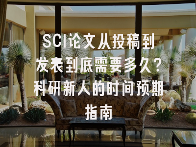 SCI论文从投稿到发表到底需要多久？科研新人的时间预期指南