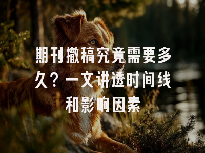 期刊撤稿究竟需要多久？一文讲透时间线和影响因素