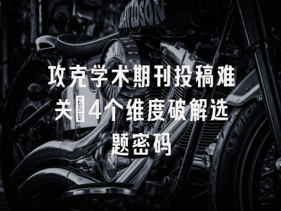 攻克学术期刊投稿难关：4个维度破解选题密码