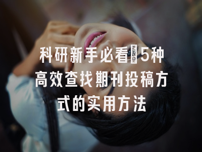 科研新手必看：5种高效查找期刊投稿方式的实用方法