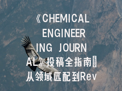 《CHEMICAL ENGINEERING JOURNAL》投稿全指南：从领域匹配到Revision技巧