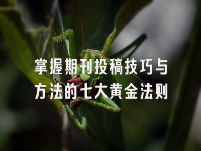 掌握期刊投稿技巧与方法的七大黄金法则