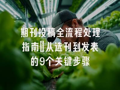 期刊投稿全流程处理指南：从选刊到发表的9个关键步骤