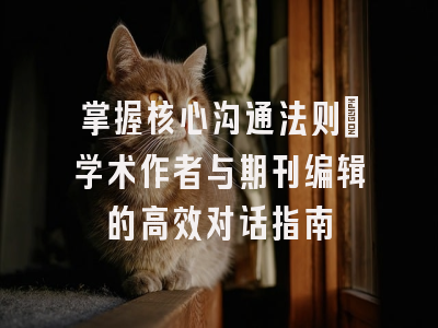 掌握核心沟通法则：学术作者与期刊编辑的高效对话指南