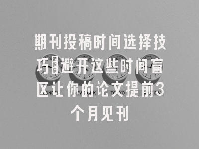期刊投稿时间选择技巧：避开这些时间盲区让你的论文提前3个月见刊