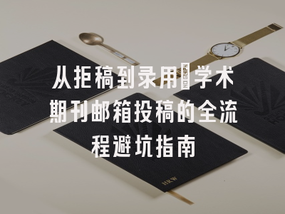 从拒稿到录用：学术期刊邮箱投稿的全流程避坑指南