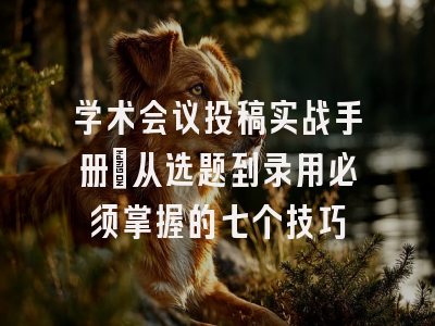学术会议投稿实战手册：从选题到录用必须掌握的七个技巧