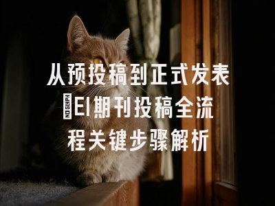 从预投稿到正式发表：EI期刊投稿全流程关键步骤解析