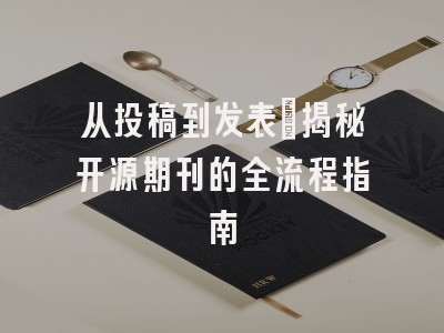 从投稿到发表：揭秘开源期刊的全流程指南