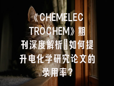 《CHEMELECTROCHEM》期刊深度解析：如何提升电化学研究论文的录用率？