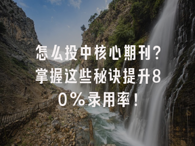 怎么投中核心期刊？掌握这些秘诀提升80%录用率！