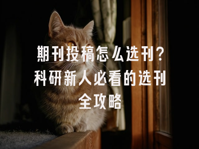 期刊投稿怎么选刊？科研新人必看的选刊全攻略