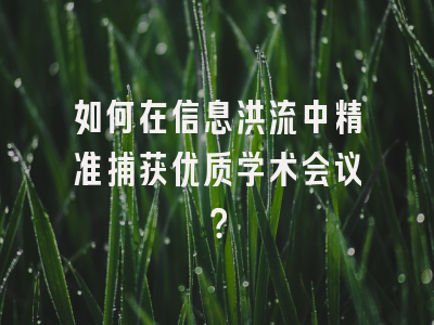 如何在信息洪流中精准捕获优质学术会议？