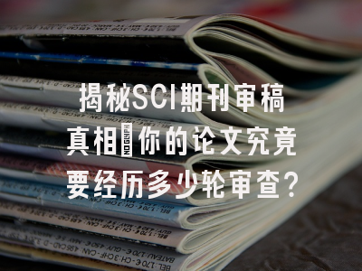 揭秘SCI期刊审稿真相：你的论文究竟要经历多少轮审查？