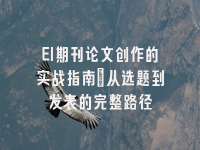 EI期刊论文创作的实战指南：从选题到发表的完整路径