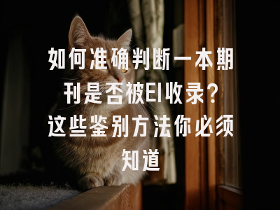 如何准确判断一本期刊是否被EI收录？这些鉴别方法你必须知道