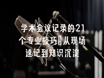 学术会议记录的21个专业技巧：从现场速记到知识沉淀