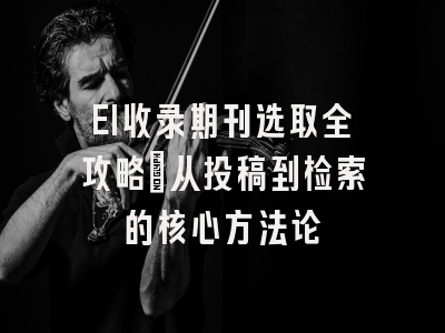 EI收录期刊选取全攻略：从投稿到检索的核心方法论