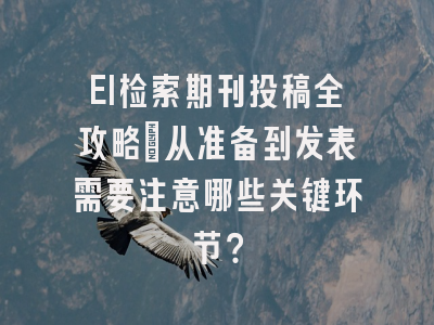 EI检索期刊投稿全攻略：从准备到发表需要注意哪些关键环节？