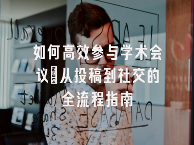 如何高效参与学术会议：从投稿到社交的全流程指南