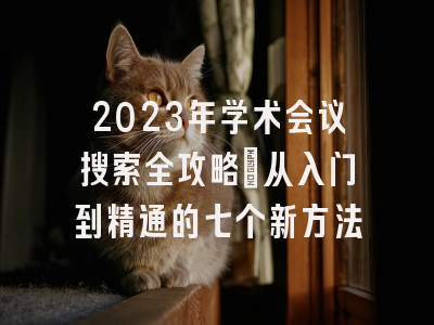 2023年学术会议搜索全攻略：从入门到精通的七个新方法