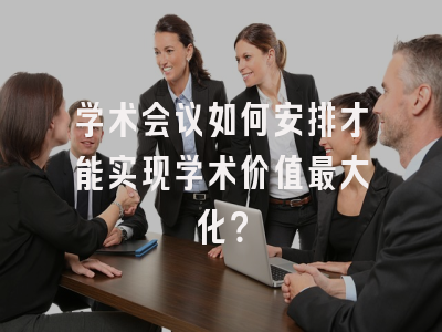 学术会议如何安排才能实现学术价值最大化？