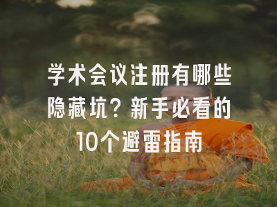 学术会议注册有哪些隐藏坑？新手必看的10个避雷指南