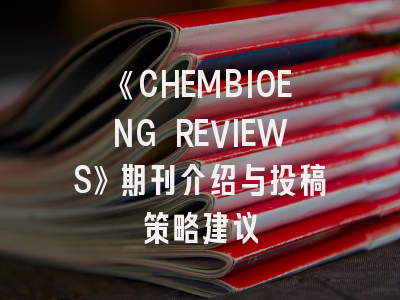 《CHEMBIOENG REVIEWS》期刊介绍与投稿策略建议