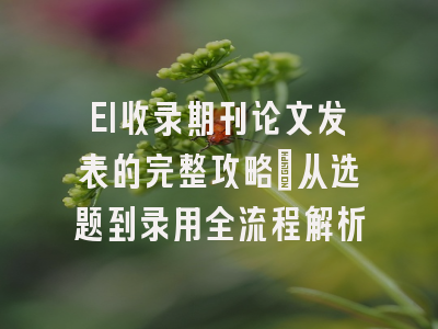 EI收录期刊论文发表的完整攻略：从选题到录用全流程解析